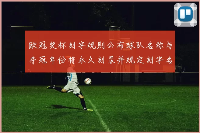 欧冠奖杯刻字规则公布球队名称与夺冠年份将永久刻录并规定刻字名额分配