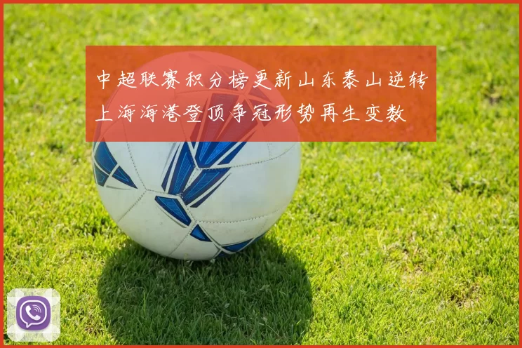 中超联赛积分榜更新山东泰山逆转上海海港登顶争冠形势再生变数