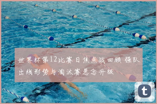 世界杯第12比赛日焦点战回顾 强队出线形势与淘汰赛悬念升级