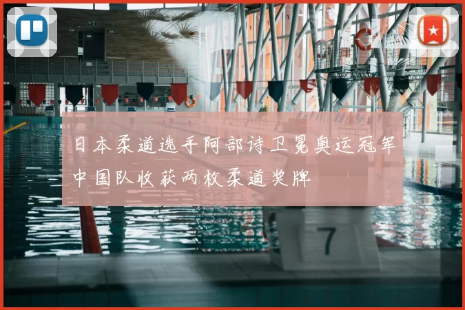 日本柔道选手阿部诗卫冕奥运冠军中国队收获两枚柔道奖牌