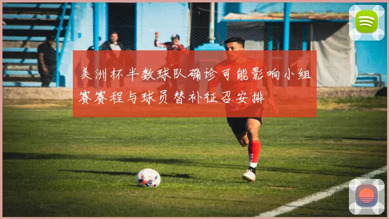 美洲杯半数球队确诊可能影响小组赛赛程与球员替补征召安排