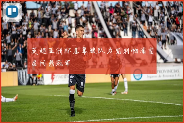 英超亚洲杯落幕狼队力克利物浦首度问鼎冠军