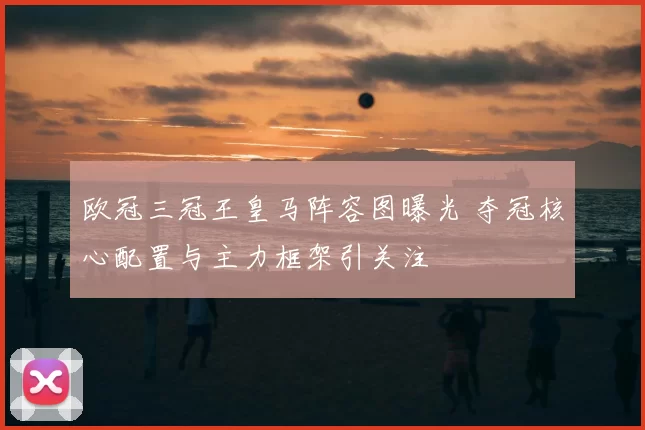 欧冠三冠王皇马阵容图曝光 夺冠核心配置与主力框架引关注