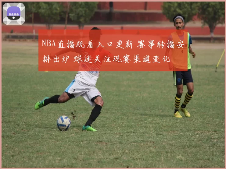 NBA直播观看入口更新 赛事转播安排出炉 球迷关注观赛渠道变化