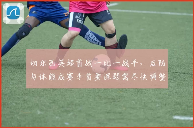 切尔西英超首战一比一战平,后防与体能成赛季首要课题需尽快调整