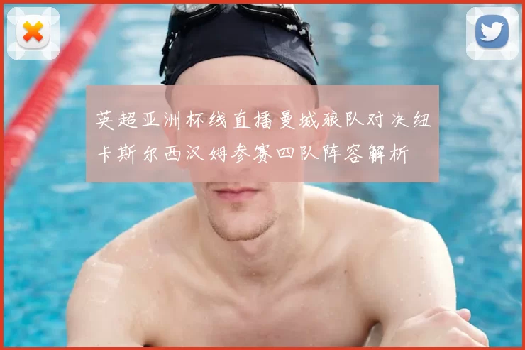 英超亚洲杯线直播曼城狼队对决纽卡斯尔西汉姆参赛四队阵容解析