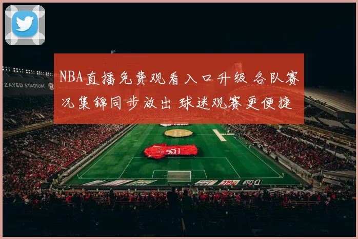 NBA直播免费观看入口升级 各队赛况集锦同步放出 球迷观赛更便捷