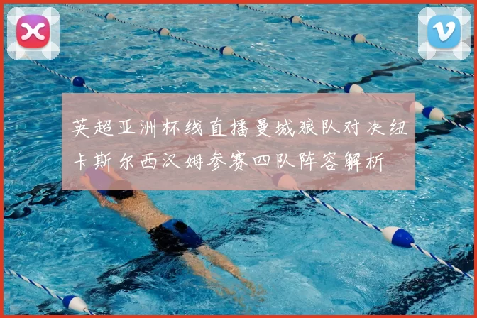 英超亚洲杯线直播曼城狼队对决纽卡斯尔西汉姆参赛四队阵容解析