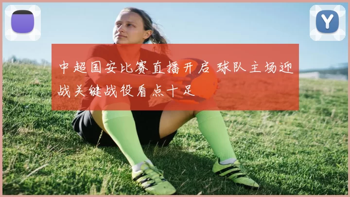 中超国安比赛直播开启 球队主场迎战关键战役看点十足