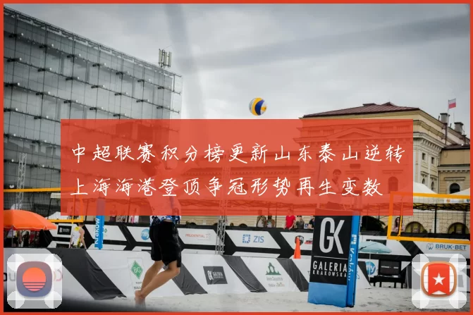 中超联赛积分榜更新山东泰山逆转上海海港登顶争冠形势再生变数