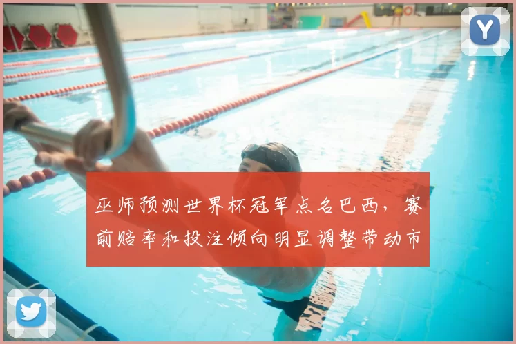 巫师预测世界杯冠军点名巴西，赛前赔率和投注倾向明显调整带动市场关注