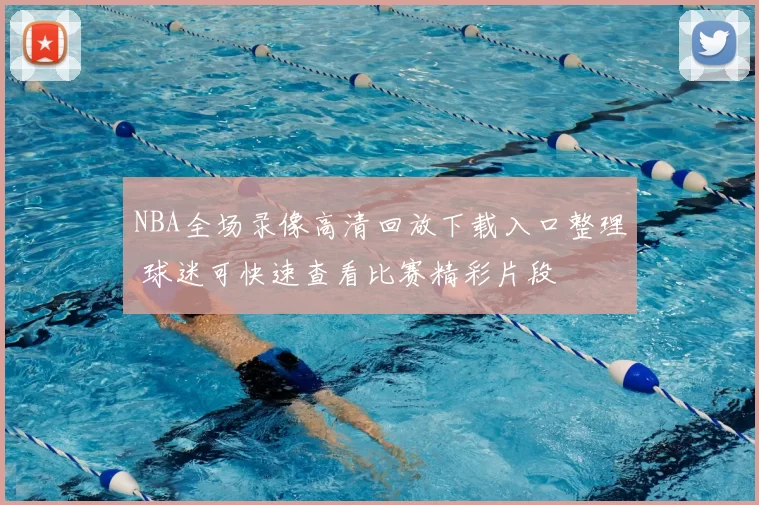 NBA全场录像高清回放下载入口整理 球迷可快速查看比赛精彩片段