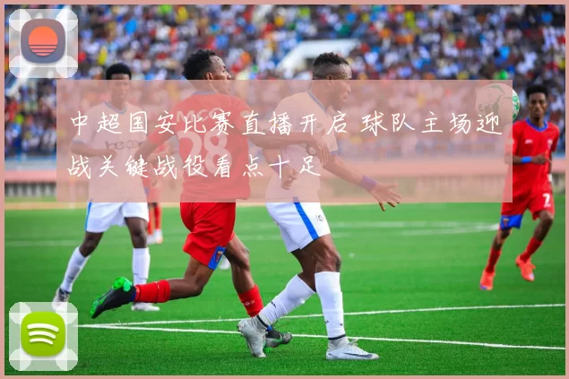 中超国安比赛直播开启 球队主场迎战关键战役看点十足