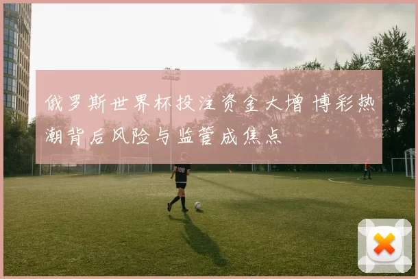 俄罗斯世界杯投注资金大增 博彩热潮背后风险与监管成焦点