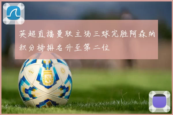 英超直播曼联主场三球完胜阿森纳积分榜排名升至第二位