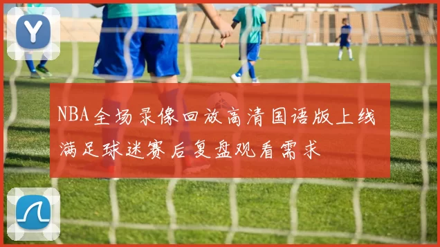 NBA全场录像回放高清国语版上线 满足球迷赛后复盘观看需求