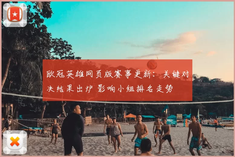 欧冠英雄网页版赛事更新：关键对决结果出炉 影响小组排名走势