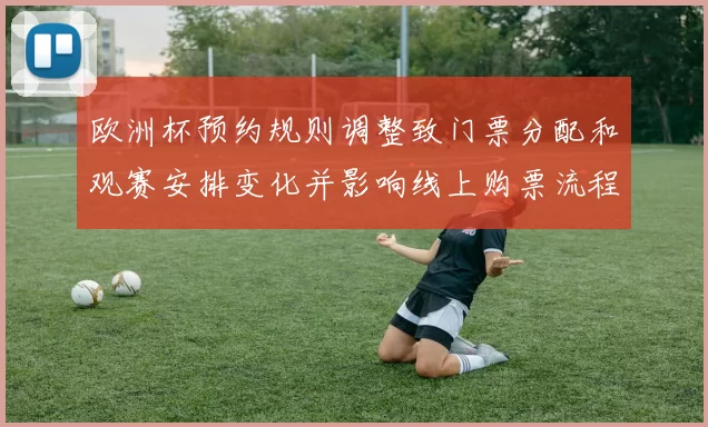 欧洲杯预约规则调整致门票分配和观赛安排变化并影响线上购票流程