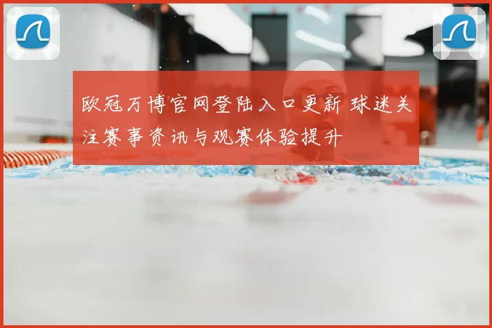 欧冠万博官网登陆入口更新 球迷关注赛事资讯与观赛体验提升