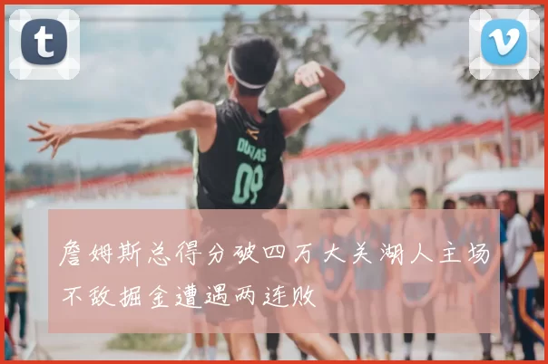 詹姆斯总得分破四万大关湖人主场不敌掘金遭遇两连败